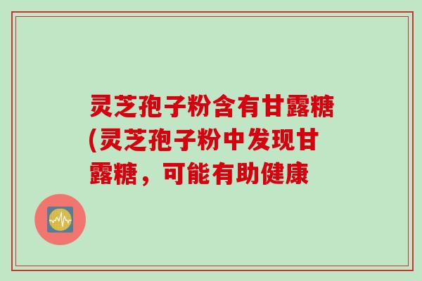 灵芝孢子粉含有甘露糖(灵芝孢子粉中发现甘露糖，可能有助健康