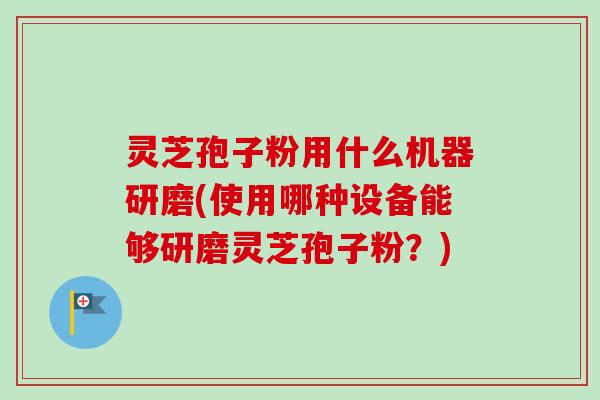 灵芝孢子粉用什么机器研磨(使用哪种设备能够研磨灵芝孢子粉？)