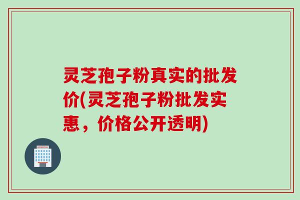 灵芝孢子粉真实的批发价(灵芝孢子粉批发实惠,价格公开透明) 灵芝孢子粉真实的批发价(灵芝孢子粉批发实惠,价格公开透明)