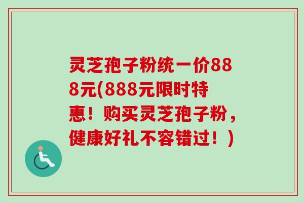 灵芝孢子粉统一价888元(888元限时特惠！购买灵芝孢子粉，健康好礼不容错过！)