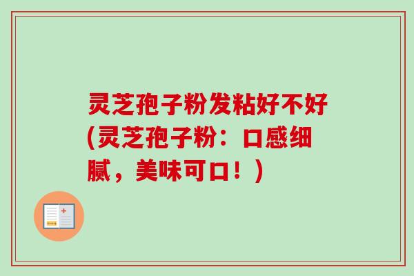 灵芝孢子粉发粘好不好(灵芝孢子粉：口感细腻，美味可口！)