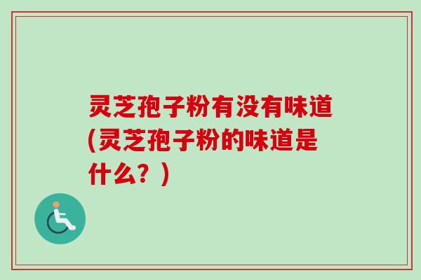 灵芝孢子粉有没有味道(灵芝孢子粉的味道是什么？)