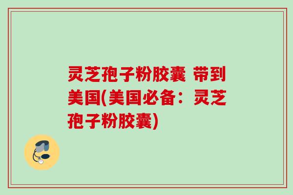 灵芝孢子粉胶囊 带到美国(美国必备：灵芝孢子粉胶囊)