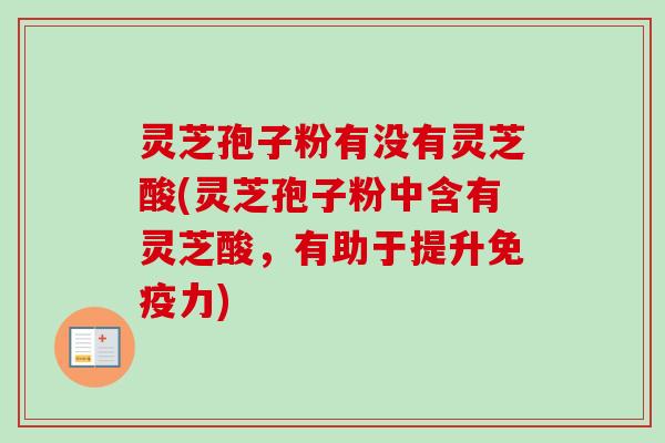 灵芝孢子粉有没有灵芝酸(灵芝孢子粉中含有灵芝酸，有助于提升免疫力)
