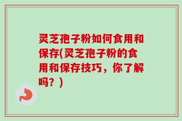 灵芝孢子粉如何食用和保存(灵芝孢子粉的食用和保存技巧，你了解吗？)