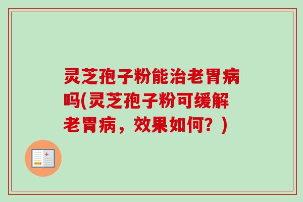 灵芝孢子粉能治老胃病吗(灵芝孢子粉可缓解老胃病，效果如何？)