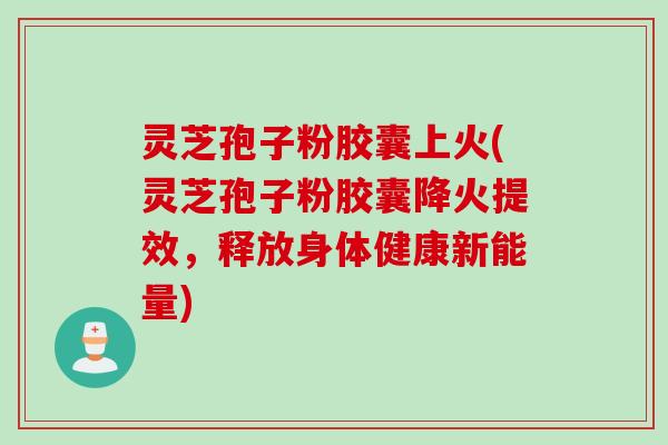 灵芝孢子粉胶囊上火(灵芝孢子粉胶囊降火提效,释放身体健康新能量) 灵芝孢子粉胶囊上火(灵芝孢子粉胶囊降火提效,释放身体健康新能量)