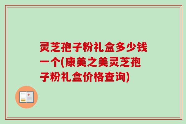 灵芝孢子粉礼盒多少钱一个(康美之美灵芝孢子粉礼盒价格查询)