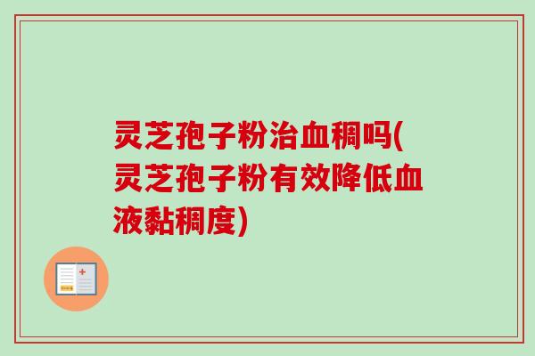 灵芝孢子粉稠吗(灵芝孢子粉有效降低液黏稠度)