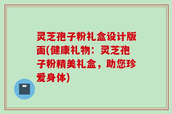灵芝孢子粉礼盒设计版面(健康礼物：灵芝孢子粉精美礼盒，助您珍爱身体)