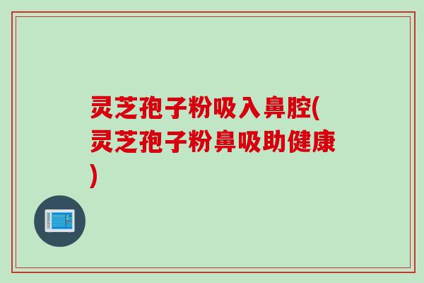 灵芝孢子粉吸入鼻腔(灵芝孢子粉鼻吸助健康)