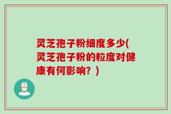 灵芝孢子粉细度多少(灵芝孢子粉的粒度对健康有何影响？)