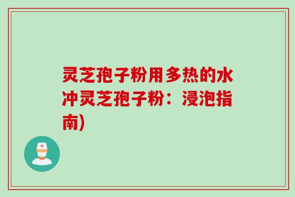 灵芝孢子粉用多热的水冲灵芝孢子粉：浸泡指南)