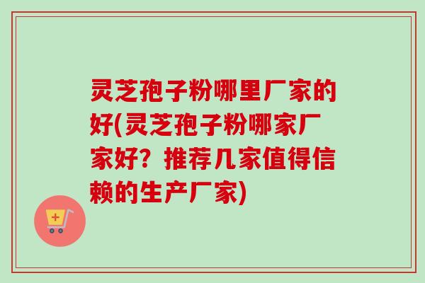 灵芝孢子粉哪里厂家的好(灵芝孢子粉哪家厂家好？推荐几家值得信赖的生产厂家)