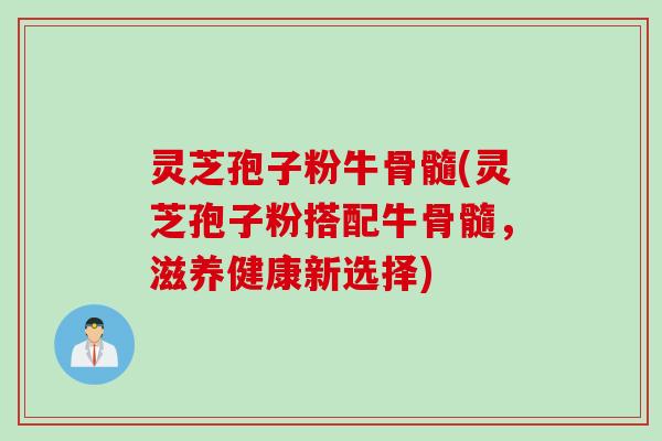 灵芝孢子粉牛骨髓(灵芝孢子粉搭配牛骨髓，滋养健康新选择)