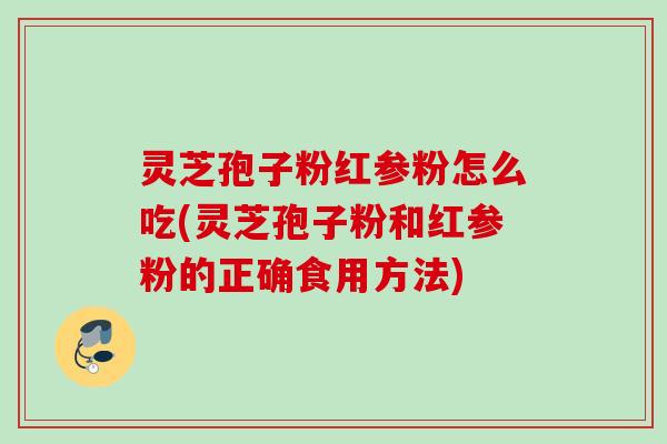 灵芝孢子粉红参粉怎么吃(灵芝孢子粉和红参粉的正确食用方法)
