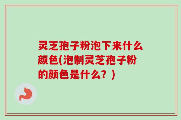 灵芝孢子粉泡下来什么颜色(泡制灵芝孢子粉的颜色是什么?) 灵芝孢子粉泡下来什么颜色(泡制灵芝孢子粉的颜色是什么?)