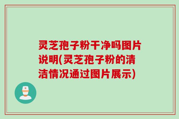 灵芝孢子粉干净吗图片说明(灵芝孢子粉的清洁情况通过图片展示)