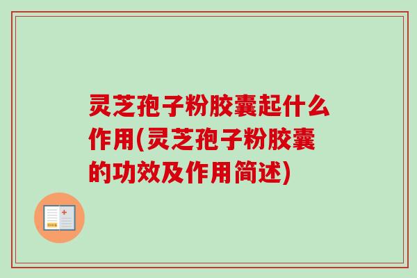 灵芝孢子粉胶囊起什么作用(灵芝孢子粉胶囊的功效及作用简述)