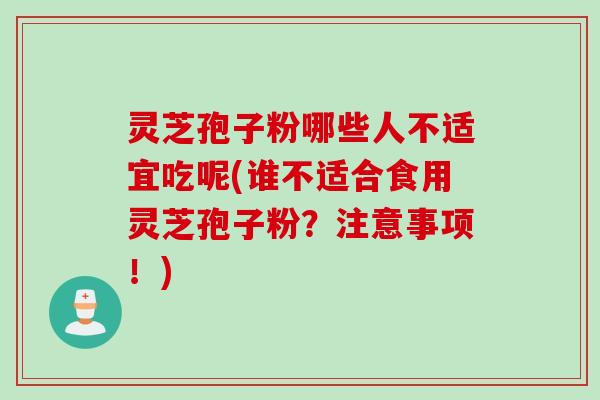灵芝孢子粉哪些人不适宜吃呢(谁不适合食用灵芝孢子粉?注意事项!) 灵芝孢子粉哪些人不适宜吃呢(谁不适合食用灵芝孢子粉?注意事项!)