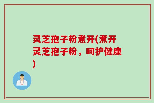灵芝孢子粉煮开(煮开灵芝孢子粉,呵护健康) 灵芝孢子粉煮开(煮开灵芝孢子粉,呵护健康)