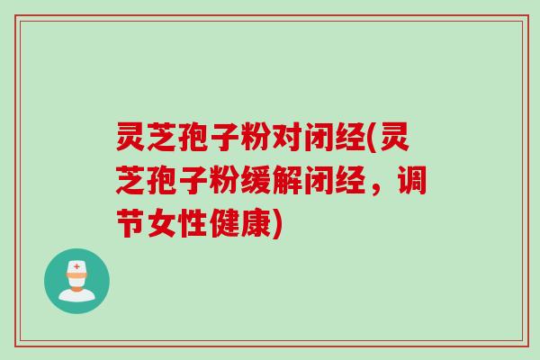 灵芝孢子粉对闭经(灵芝孢子粉缓解闭经，调节女性健康)