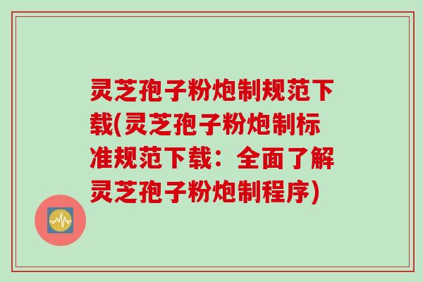 灵芝孢子粉炮制规范下载(灵芝孢子粉炮制标准规范下载：全面了解灵芝孢子粉炮制程序)