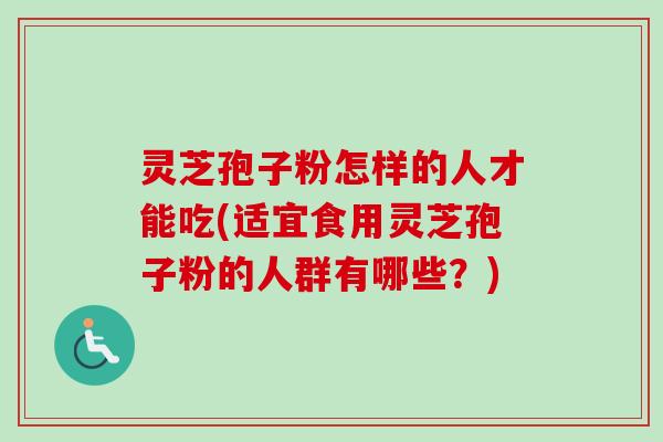 灵芝孢子粉怎样的人才能吃(适宜食用灵芝孢子粉的人群有哪些？)