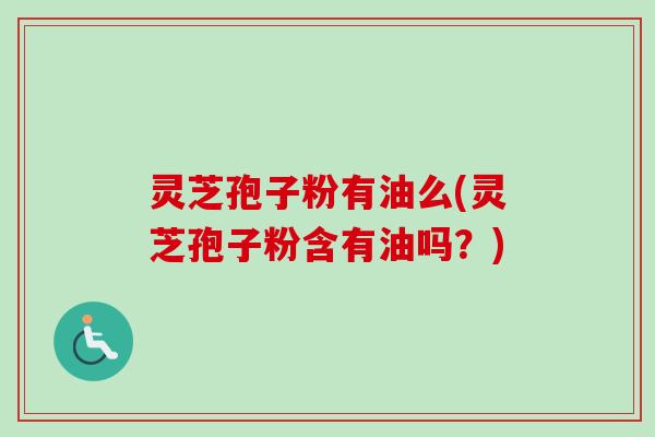 灵芝孢子粉有油么(灵芝孢子粉含有油吗？)