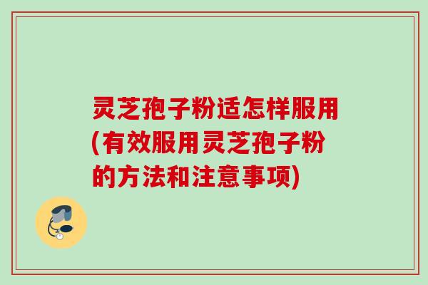 灵芝孢子粉适怎样服用(有效服用灵芝孢子粉的方法和注意事项)