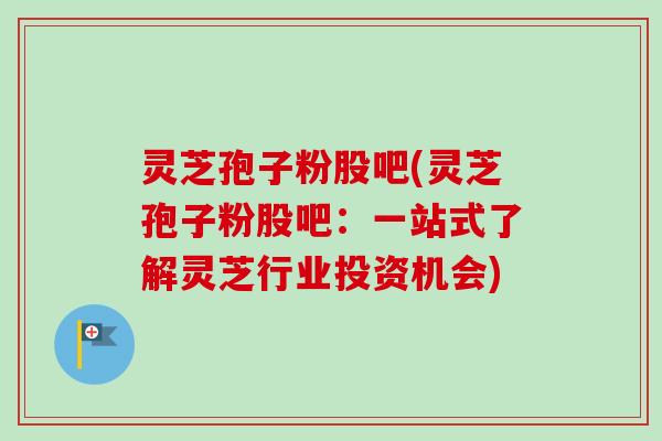 灵芝孢子粉股吧(灵芝孢子粉股吧：一站式了解灵芝行业投资机会)