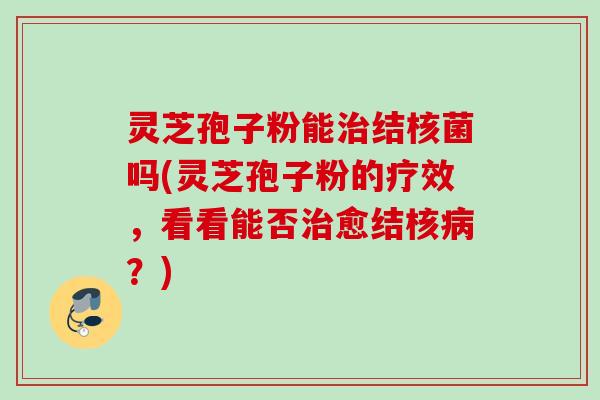 灵芝孢子粉能治结核菌吗(灵芝孢子粉的疗效，看看能否治愈结核病？)
