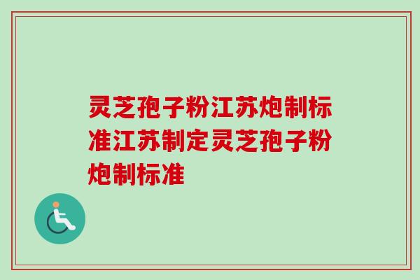 灵芝孢子粉江苏炮制标准江苏制定灵芝孢子粉炮制标准