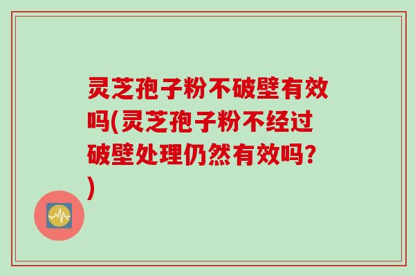 灵芝孢子粉不破壁有效吗(灵芝孢子粉不经过破壁处理仍然有效吗？)