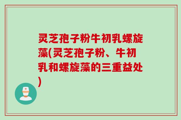 灵芝孢子粉牛初乳螺旋藻(灵芝孢子粉、牛初乳和螺旋藻的三重益处)