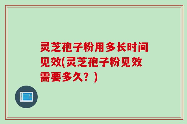 灵芝孢子粉用多长时间见效(灵芝孢子粉见效需要多久？)