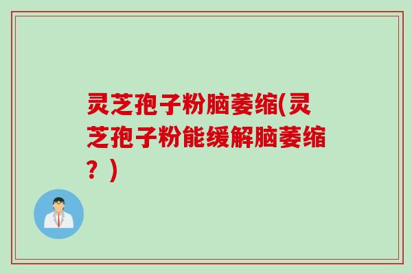 灵芝孢子粉脑萎缩(灵芝孢子粉能缓解脑萎缩？)