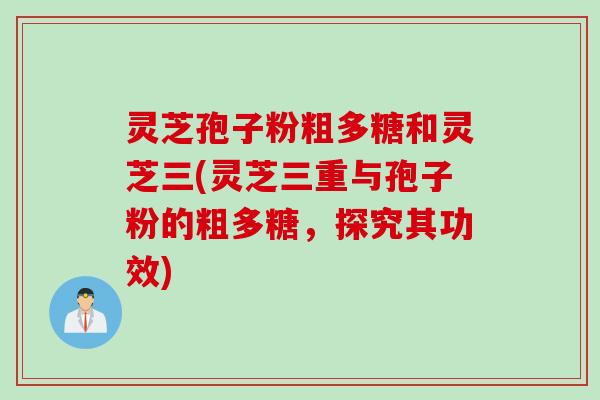 灵芝孢子粉粗多糖和灵芝三(灵芝三重与孢子粉的粗多糖，探究其功效)