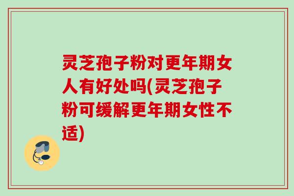 灵芝孢子粉对更年期女人有好处吗(灵芝孢子粉可缓解更年期女性不适)