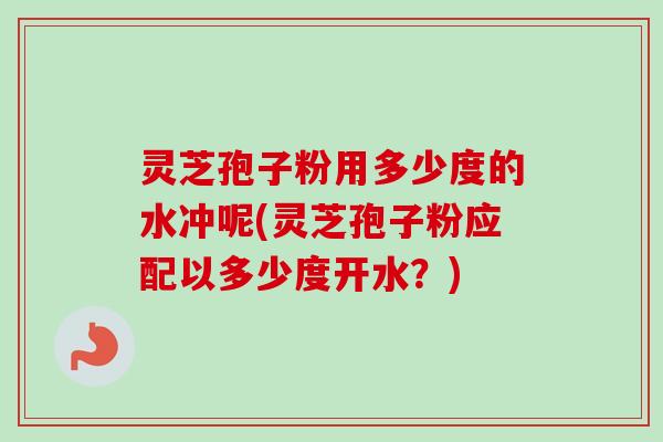 灵芝孢子粉用多少度的水冲呢(灵芝孢子粉应配以多少度开水?) 灵芝孢子粉用多少度的水冲呢(灵芝孢子粉应配以多少度开水?)