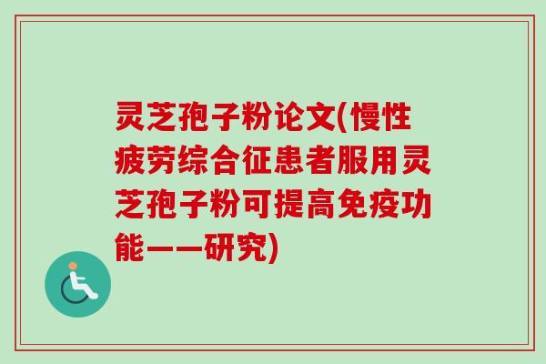 灵芝孢子粉论文(慢性疲劳综合征患者服用灵芝孢子粉可提高免疫功能——研究)
