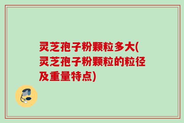 灵芝孢子粉颗粒多大(灵芝孢子粉颗粒的粒径及重量特点)