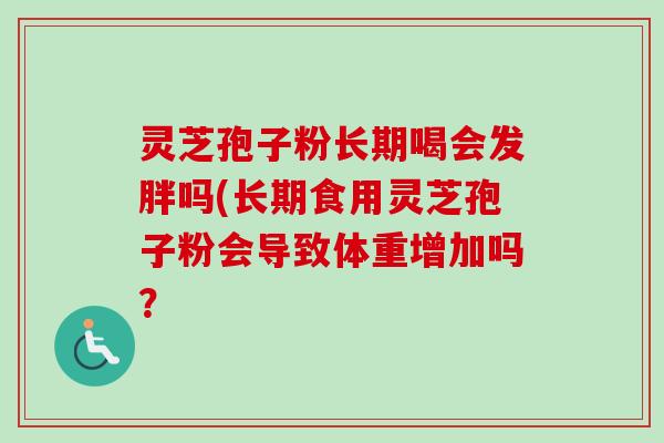 灵芝孢子粉长期喝会发胖吗(长期食用灵芝孢子粉会导致体重增加吗？