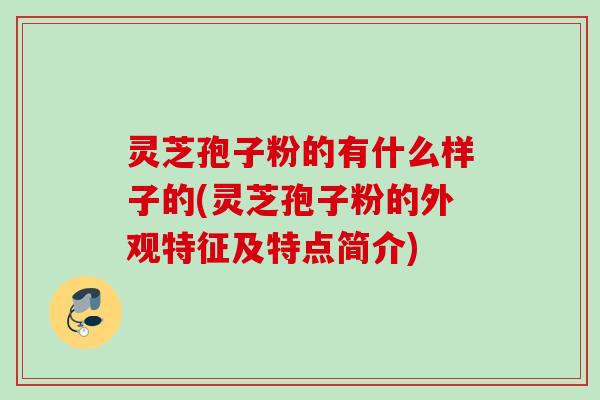 灵芝孢子粉的有什么样子的(灵芝孢子粉的外观特征及特点简介)