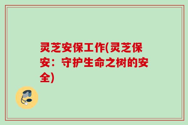 灵芝安保工作(灵芝保安：守护生命之树的安全)