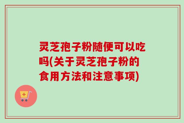 灵芝孢子粉随便可以吃吗(关于灵芝孢子粉的食用方法和注意事项)