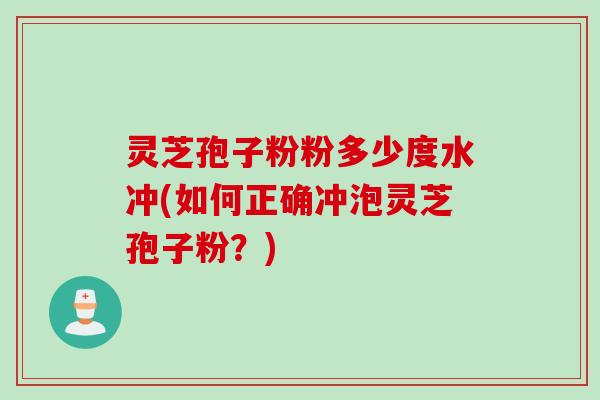灵芝孢子粉粉多少度水冲(如何正确冲泡灵芝孢子粉?) 灵芝孢子粉粉多少度水冲(如何正确冲泡灵芝孢子粉?)