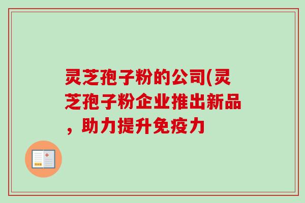 灵芝孢子粉的公司(灵芝孢子粉企业推出新品，助力提升免疫力