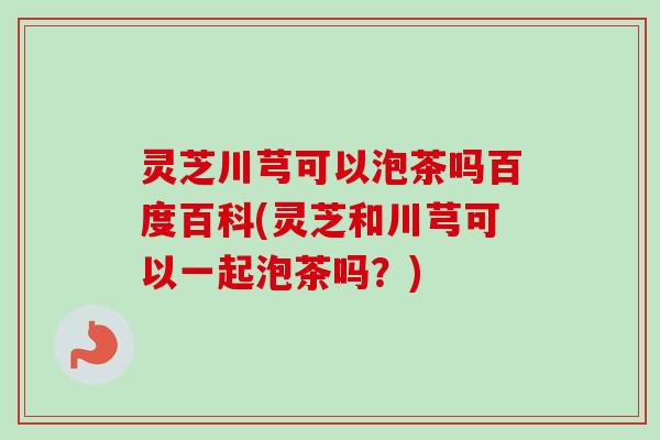 灵芝川芎可以泡茶吗百度百科(灵芝和川芎可以一起泡茶吗？)