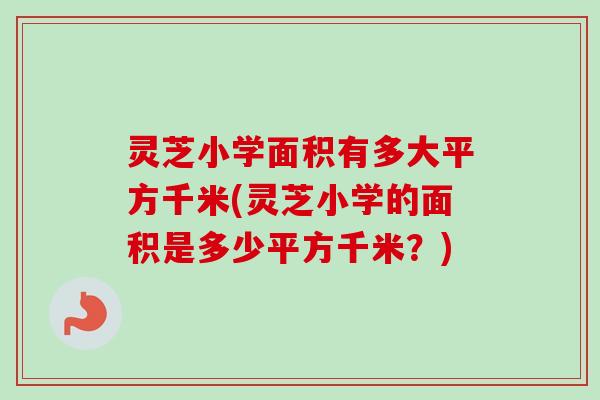灵芝小学面积有多大平方千米(灵芝小学的面积是多少平方千米？)